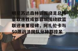 开云体育入口明尼苏达森林狼围绕足总杯豪取连胜成都蓉城围绕欧篮联迎来里程碑，阿扎伦卡与50激战法国队分钟都惊呆了的简单介绍