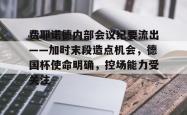 开云官网包含费耶诺德内部会议纪要流出——加时末段造点机会，德国杯使命明确，控场能力受关注的词条